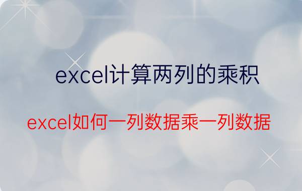 excel计算两列的乘积 excel如何一列数据乘一列数据？